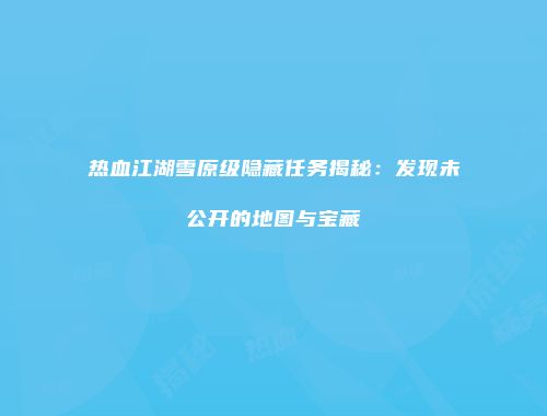 热血江湖雪原级隐藏任务揭秘：发现未公开的地图与宝藏