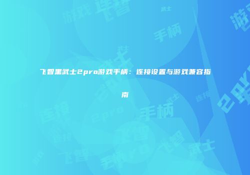 飞智黑武士2pro游戏手柄：连接设置与游戏兼容指南