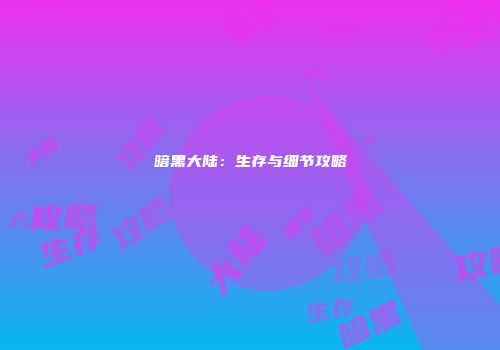 暗黑大陆：生存与细节攻略