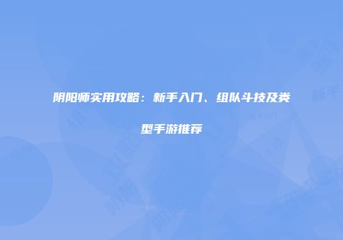 阴阳师实用攻略：新手入门、组队斗技及类型手游推荐