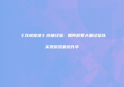《攻城掠地》终极经验：如何积累大量经验以实现游戏最终升华