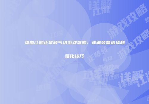 热血江湖正琴转气功游戏攻略：详解装备选择和强化技巧