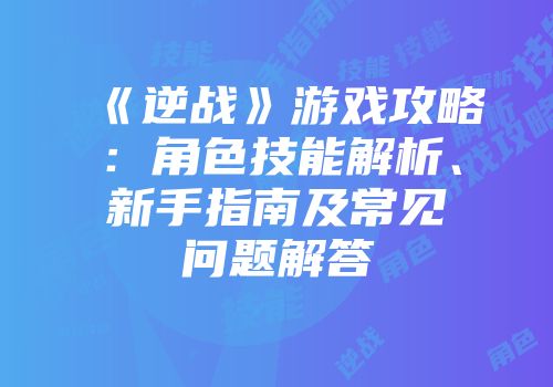 《逆战》游戏攻略：角色技能解析、新手指南及常见问题解答