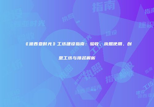 《波西亚时光》工坊建设指南：验收、执照使用、创意工坊与排名解析