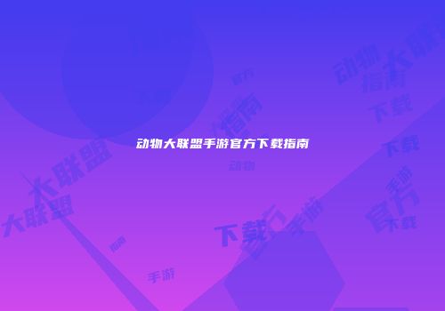 动物大联盟手游官方下载指南