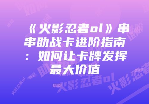 《火影忍者ol》串串助战卡进阶指南：如何让卡牌发挥最大价值