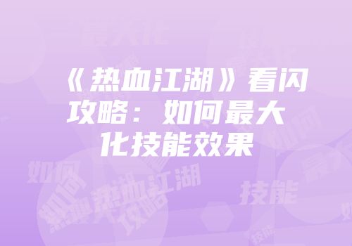 《热血江湖》看闪攻略：如何最大化技能效果