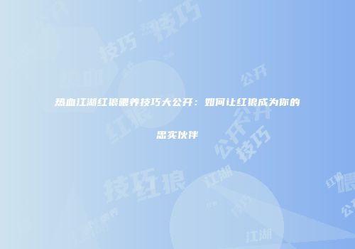热血江湖红狼喂养技巧大公开：如何让红狼成为你的忠实伙伴