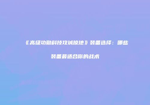 《高级功勋科技攻城掠地》装备选择：哪些装备最适合你的战术