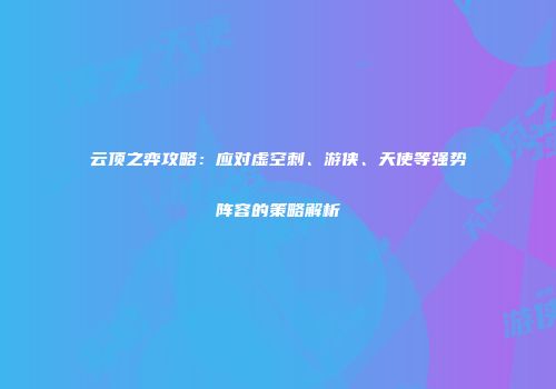 云顶之弈攻略：应对虚空刺、游侠、天使等强势阵容的策略解析