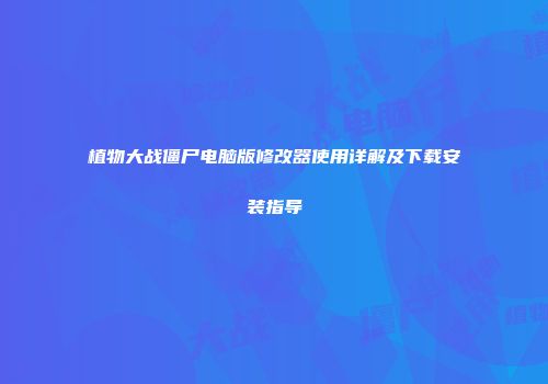 植物大战僵尸电脑版修改器使用详解及下载安装指导