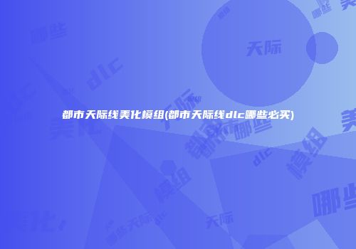 都市天际线美化模组(都市天际线dlc哪些必买)
