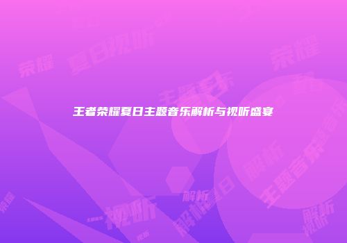 王者荣耀夏日主题音乐解析与视听盛宴