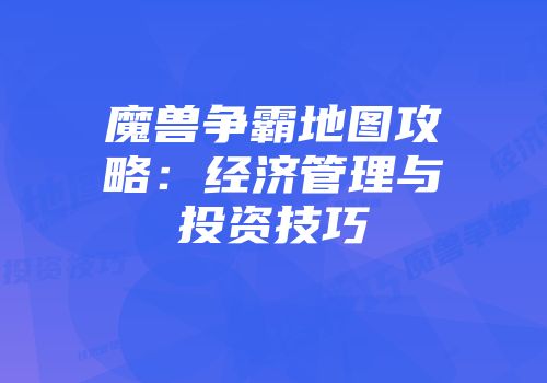 魔兽争霸地图攻略：经济管理与投资技巧