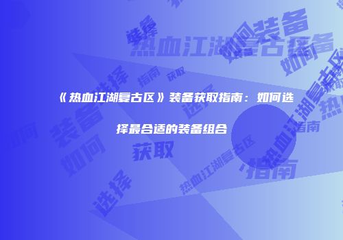 《热血江湖复古区》装备获取指南：如何选择最合适的装备组合