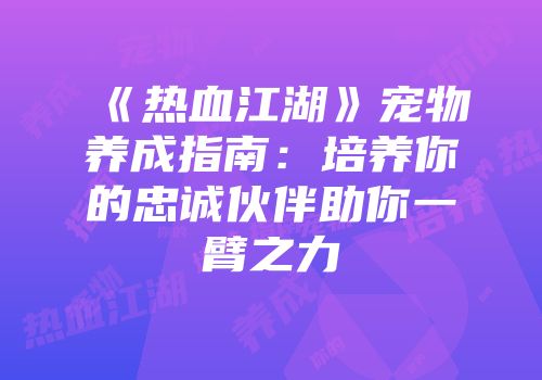 《热血江湖》宠物养成指南:培养你的忠诚伙伴助你一臂之力