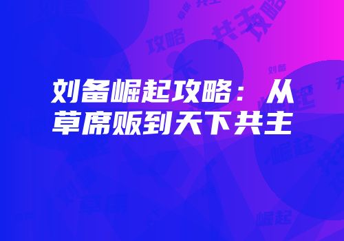 刘备崛起攻略：从草席贩到天下共主