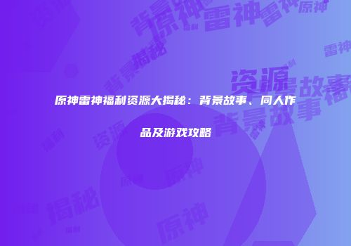 原神雷神福利资源大揭秘：背景故事、同人作品及游戏攻略