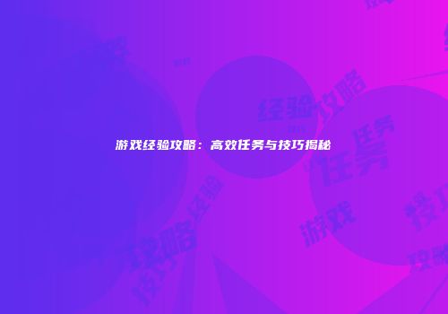 游戏经验攻略：高效任务与技巧揭秘