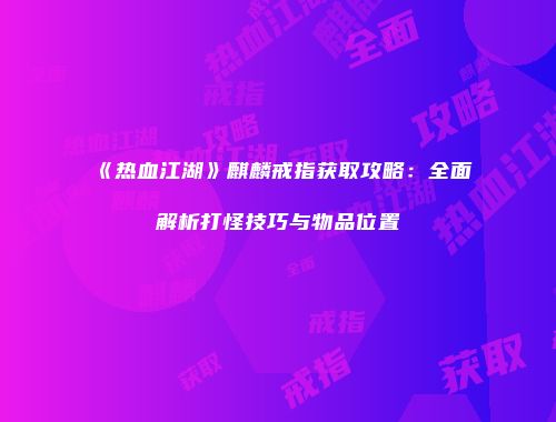 《热血江湖》麒麟戒指获取攻略：全面解析打怪技巧与物品位置