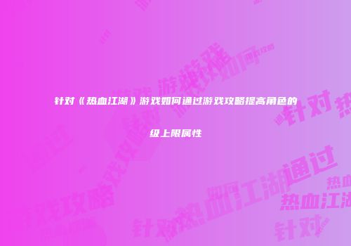 针对《热血江湖》游戏如何通过游戏攻略提高角色的级上限属性