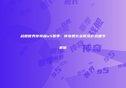 战舰世界传奇版s5赛季：传奇舰长获取及游戏细节解析