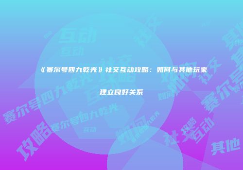 《赛尔号四九乾光》社交互动攻略:如何与其他玩家建立良好关系