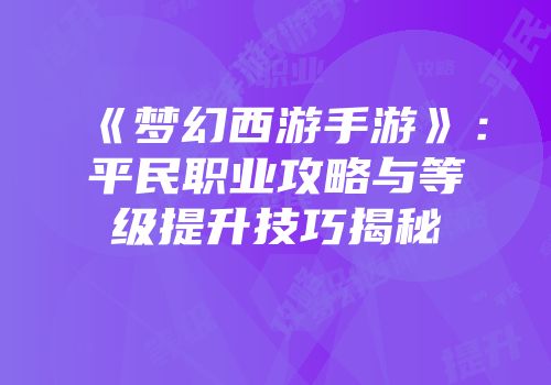 《梦幻西游手游》：平民职业攻略与等级提升技巧揭秘