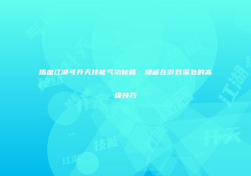 热血江湖弓升天技能气功秘籍：隐藏在游戏深处的高级技巧