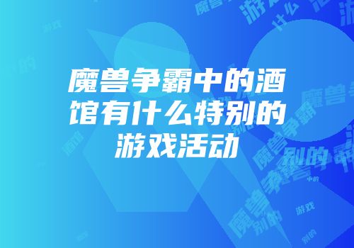 魔兽争霸中的酒馆有什么特别的游戏活动