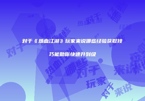 对于《热血江湖》玩家来说哪些经验获取技巧能助你快速升到级