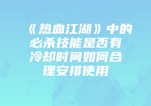《热血江湖》中的必杀技能是否有冷却时间如何合理安排使用