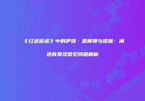 《红色警戒》中的伊娃·麦肯娜与谭雅：角色背景及常见问题解析