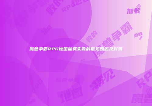 魔兽争霸RPG地图加载失败的常见原因及对策