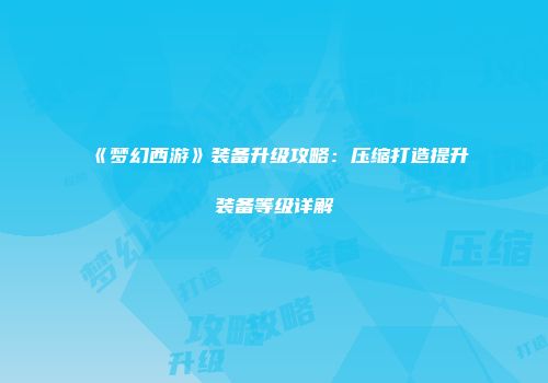 《梦幻西游》装备升级攻略：压缩打造提升装备等级详解