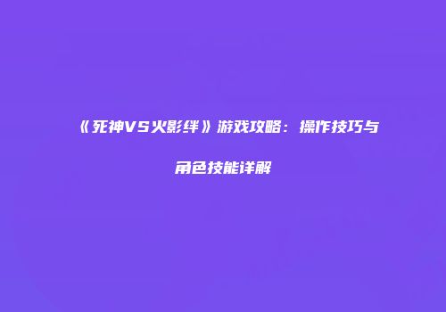 《死神VS火影绊》游戏攻略：操作技巧与角色技能详解