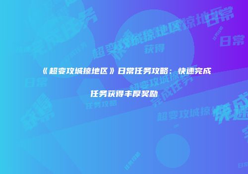 《超变攻城掠地区》日常任务攻略：快速完成任务获得丰厚奖励