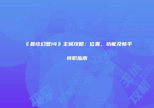 《最终幻想14》主城攻略：位置、功能及新手转职指南