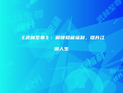 《武林至尊》：解锁隐藏福利，提升江湖人生
