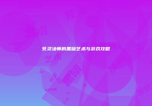 死灵法师的黑暗艺术与游戏攻略