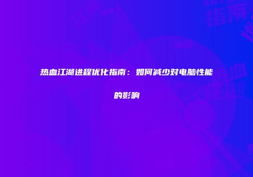 热血江湖进程优化指南：如何减少对电脑性能的影响