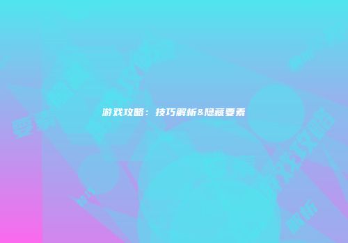 游戏攻略：技巧解析&隐藏要素
