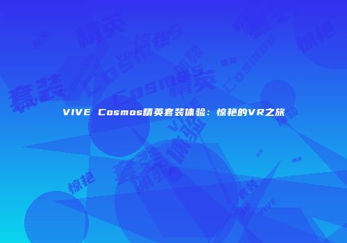 VIVE Cosmos精英套装体验：惊艳的VR之旅