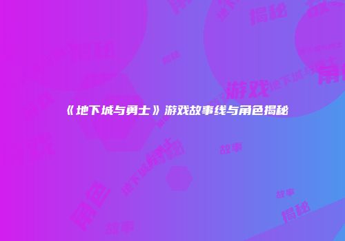 《地下城与勇士》游戏故事线与角色揭秘