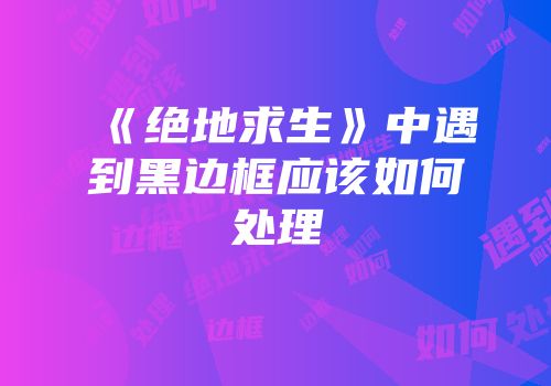 《绝地求生》中遇到黑边框应该如何处理