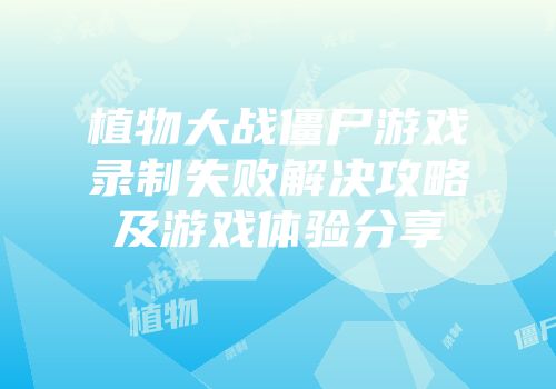 植物大战僵尸游戏录制失败解决攻略及游戏体验分享