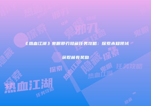 《热血江湖》鬼眼邪刃隐藏任务攻略：探索未知领域获取稀有奖励