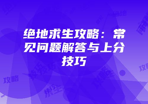 绝地求生攻略：常见问题解答与上分技巧