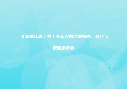 《热血江湖》中十转正刀的详细指南：技巧与策略全解析