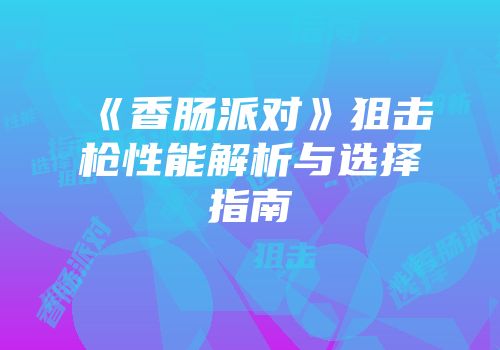 《香肠派对》狙击枪性能解析与选择指南